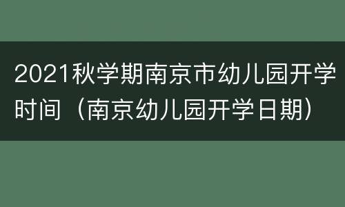 2021秋学期南京市幼儿园开学时间（南京幼儿园开学日期）