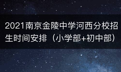 2021南京金陵中学河西分校招生时间安排（小学部+初中部）