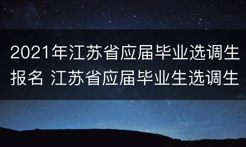 2021年江苏省应届毕业选调生报名 江苏省应届毕业生选调生