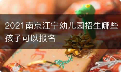 2021南京江宁幼儿园招生哪些孩子可以报名