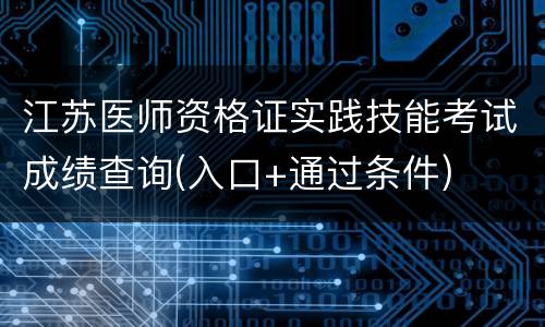 江苏医师资格证实践技能考试成绩查询(入口+通过条件)