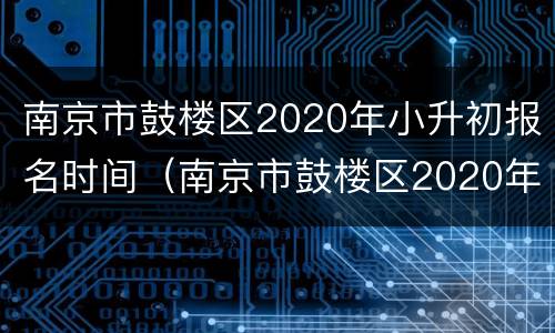 南京市鼓楼区2020年小升初报名时间（南京市鼓楼区2020年小升初报名时间表）