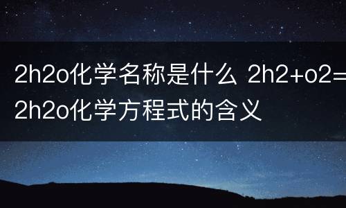 2h2o化学名称是什么 2h2+o2=2h2o化学方程式的含义