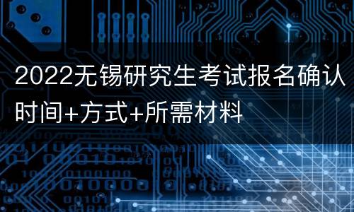 2022无锡研究生考试报名确认时间+方式+所需材料