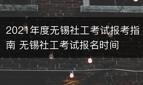2021年度无锡社工考试报考指南 无锡社工考试报名时间