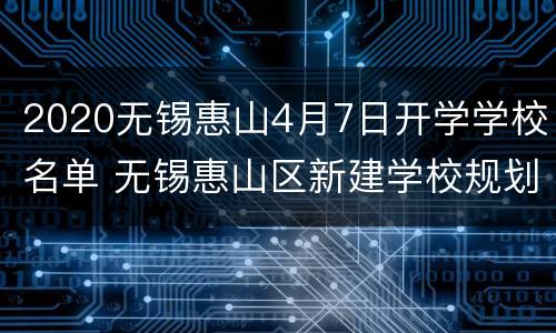 2020无锡惠山4月7日开学学校名单 无锡惠山区新建学校规划