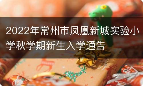 2022年常州市凤凰新城实验小学秋学期新生入学通告