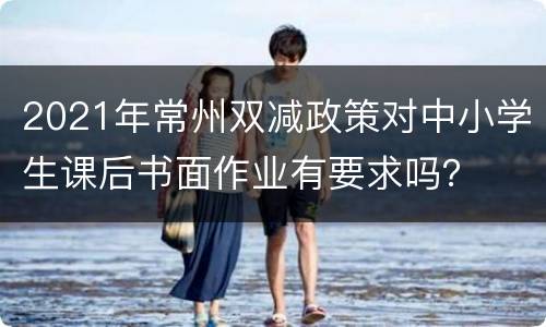 2021年常州双减政策对中小学生课后书面作业有要求吗？