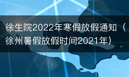 徐生院2022年寒假放假通知（徐州暑假放假时间2021年）