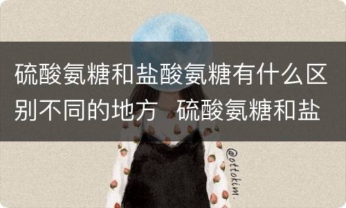 硫酸氨糖和盐酸氨糖有什么区别不同的地方  硫酸氨糖和盐酸氨糖有什么区别