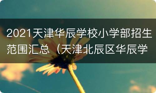 2021天津华辰学校小学部招生范围汇总（天津北辰区华辰学校2019招生简章）
