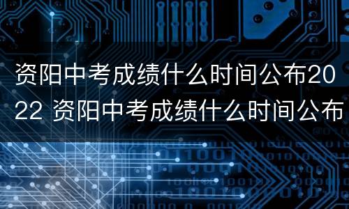 资阳中考成绩什么时间公布2022 资阳中考成绩什么时间公布2022年级