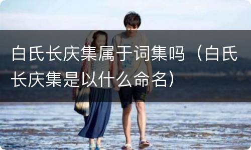 白氏长庆集属于词集吗（白氏长庆集是以什么命名）