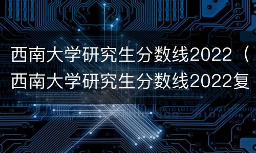 西南大学研究生分数线2022（西南大学研究生分数线2022复试）