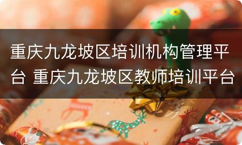 重庆九龙坡区培训机构管理平台 重庆九龙坡区教师培训平台