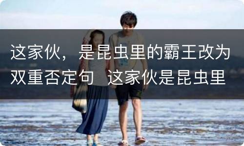 这家伙，是昆虫里的霸王改为双重否定句  这家伙是昆虫里的霸王改为双重否定句