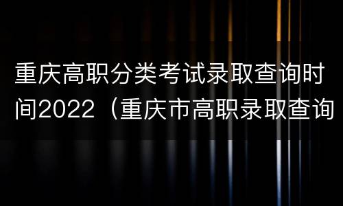 重庆高职分类考试录取查询时间2022（重庆市高职录取查询）