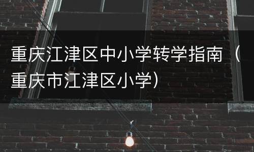 重庆江津区中小学转学指南（重庆市江津区小学）