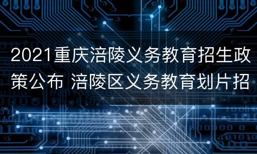 2021重庆涪陵义务教育招生政策公布 涪陵区义务教育划片招生文件