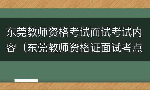 东莞教师资格考试面试考试内容（东莞教师资格证面试考点）
