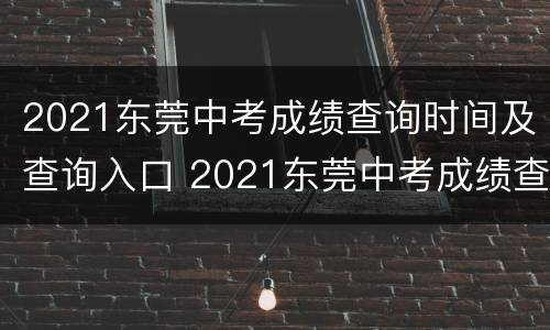 2021东莞中考成绩查询时间及查询入口 2021东莞中考成绩查询时间及查询入口官网