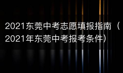 2021东莞中考志愿填报指南（2021年东莞中考报考条件）