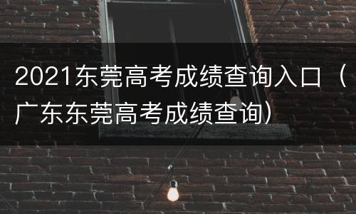 2021东莞高考成绩查询入口（广东东莞高考成绩查询）