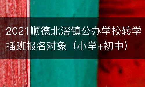 2021顺德北滘镇公办学校转学插班报名对象（小学+初中）