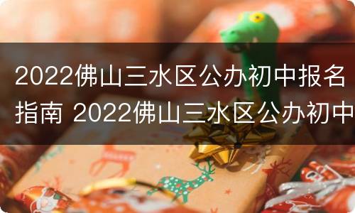 2022佛山三水区公办初中报名指南 2022佛山三水区公办初中报名指南电子版