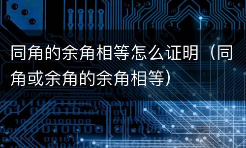 同角的余角相等怎么证明（同角或余角的余角相等）
