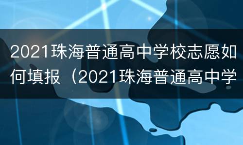 2021珠海普通高中学校志愿如何填报（2021珠海普通高中学校志愿如何填报呢）