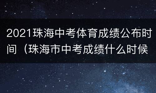 2021珠海中考体育成绩公布时间（珠海市中考成绩什么时候出来2021）