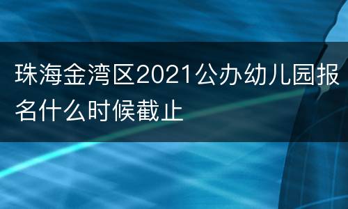 珠海金湾区2021公办幼儿园报名什么时候截止