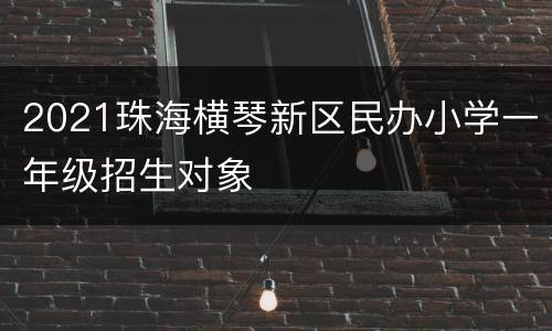 2021珠海横琴新区民办小学一年级招生对象
