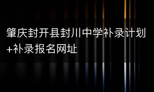 肇庆封开县封川中学补录计划+补录报名网址