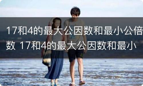 17和4的最大公因数和最小公倍数 17和4的最大公因数和最小公倍数是多少