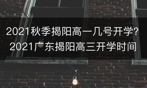 2021秋季揭阳高一几号开学？ 2021广东揭阳高三开学时间