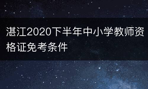 湛江2020下半年中小学教师资格证免考条件