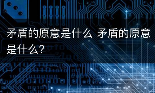 矛盾的原意是什么 矛盾的原意是什么?