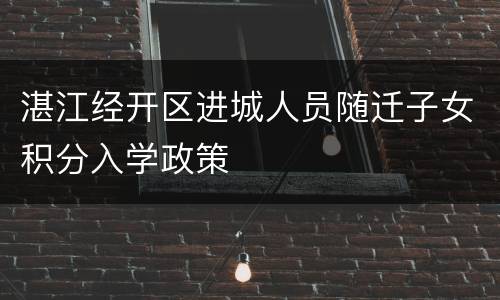 湛江经开区进城人员随迁子女积分入学政策