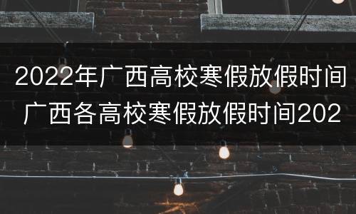 2022年广西高校寒假放假时间 广西各高校寒假放假时间2021