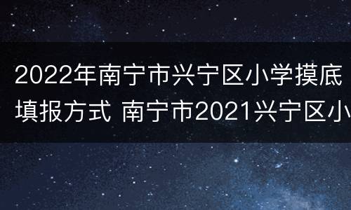 2022年南宁市兴宁区小学摸底填报方式 南宁市2021兴宁区小学摸底报名
