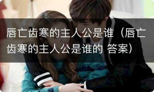 唇亡齿寒的主人公是谁（唇亡齿寒的主人公是谁的 答案）