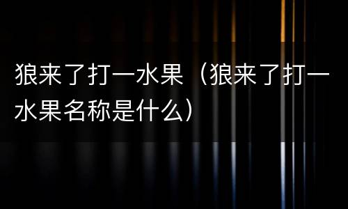 狼来了打一水果（狼来了打一水果名称是什么）