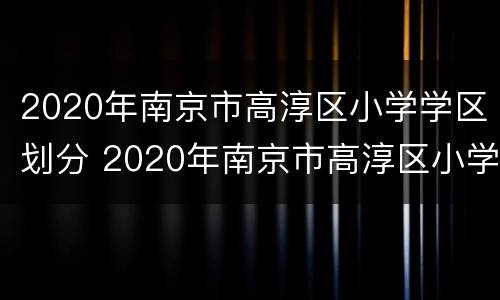 2020年南京市高淳区小学学区划分 2020年南京市高淳区小学学区划分图