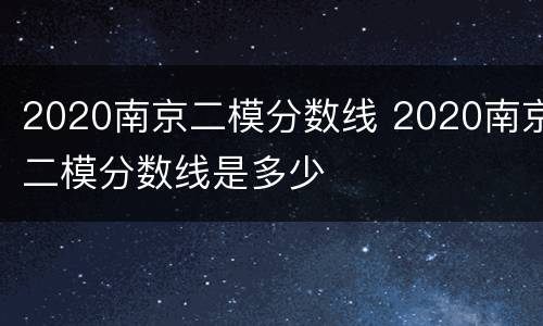 2020南京二模分数线 2020南京二模分数线是多少