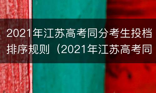 2021年江苏高考同分考生投档排序规则（2021年江苏高考同分考生投档排序规则一样吗）