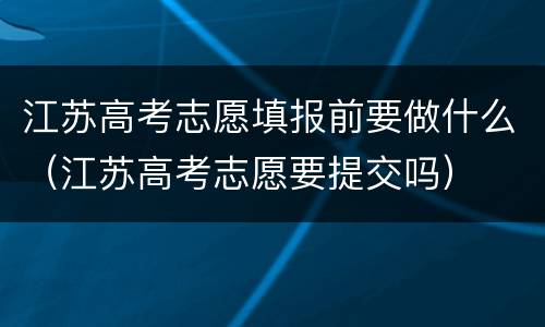 江苏高考志愿填报前要做什么（江苏高考志愿要提交吗）