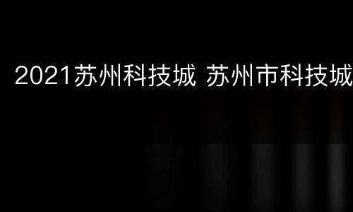 2021苏州科技城 苏州市科技城
