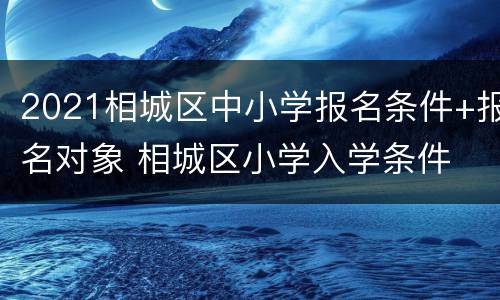 2021相城区中小学报名条件+报名对象 相城区小学入学条件